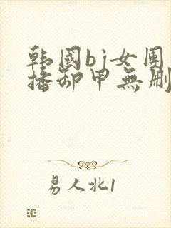 韩国bj女团直播卸甲无删减