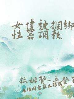 女仆被捆绑各种性器调教