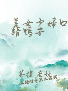 美女少妇口爆吞精鸭子