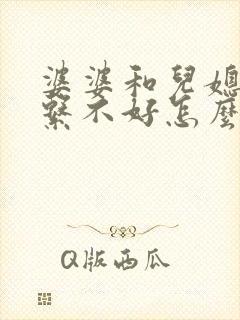 婆婆和儿媳妇关系不好怎么办