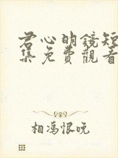 君心明镜短剧全集免费观看