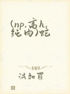 (np,高h,纯肉)蛇