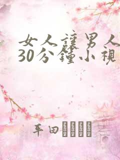女人让男人捅爽30分钟小视频