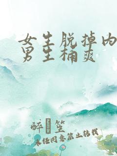 女生脱掉内裤让男生桶爽