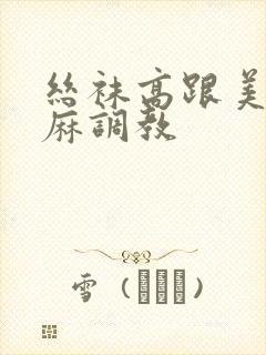 丝袜高跟美腿麻麻调教
