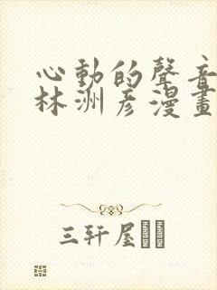 心动的声音徐湫林洲彦漫画免费观看无删减