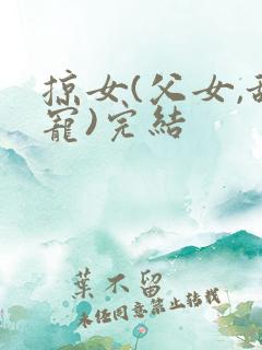 掠女(父女,甜宠)完结 掠女(父女,甜宠)完结