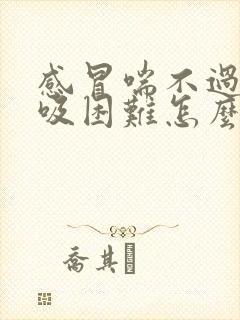 感冒喘不过气呼吸困难怎么回事