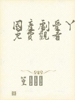 国产剧爱丫爱丫免费观看
