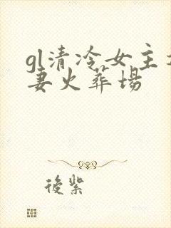 gl清冷女主追妻火葬场