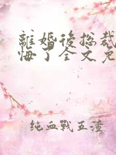 离婚后总裁他后悔了全文免费阅读