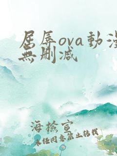 屈辱ova动漫无删减 屈辱ova动漫无删减