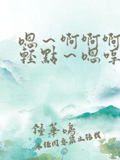 嗯~啊啊啊……轻点~嗯哼~