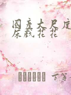 国产大尺度裸露床戏花花