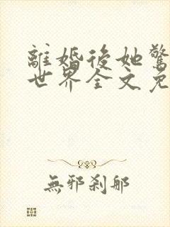 离婚后她惊艳了世界全文免费阅读