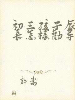 初三孩子厌学家长怎样劝导