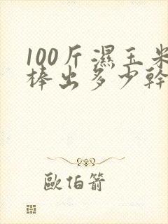 100斤湿玉米棒出多少干玉米粒