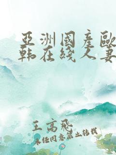 亚洲国产欧美日韩在线人妻