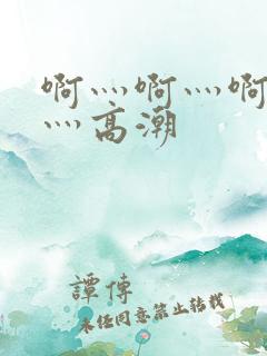 啊灬啊灬啊灬快灬高潮