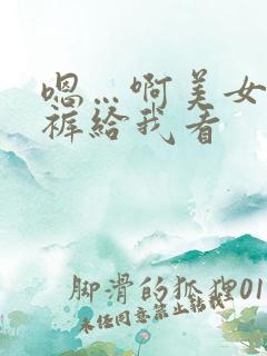 嗯…啊美女脱内裤给我看