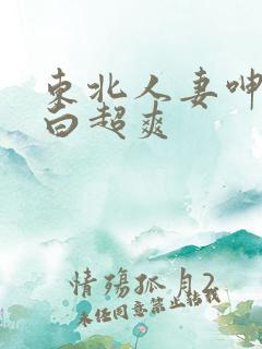 东北人妻呻吟对白超爽