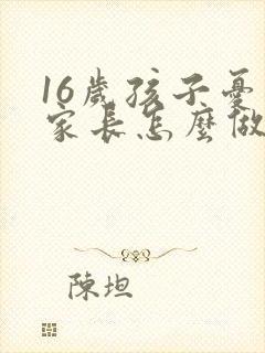 16岁孩子忧郁家长怎么做