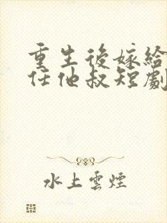 重生后嫁给了前任他叔短剧好看的