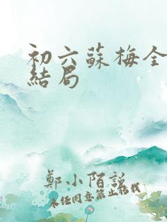 初六苏梅全文大结局 初六苏梅全文大结局