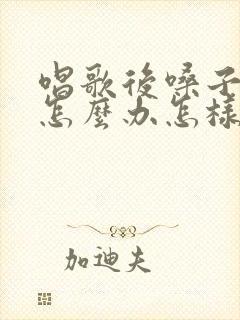 唱歌后嗓子哑了怎么办怎样快速恢复