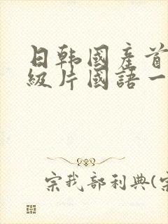 日韩国产首尔一级片国语一级片av