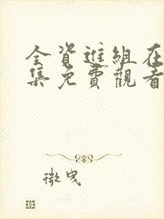 全资进组在线全集免费观看完整版