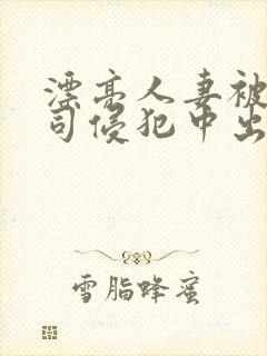 漂亮人妻被夫上司侵犯中出