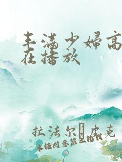 丰满少妇高潮惨在播放