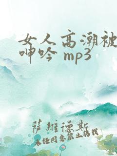 女人高潮被爽到呻吟 mp3
