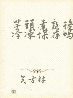 芋头煮熟后可以冷冻保存吗