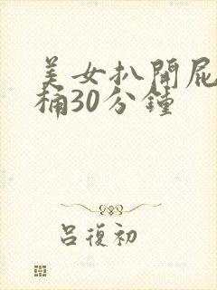 美女扒开屁股爽桶30分钟