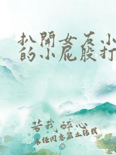 扒开女友小嫩嫩的小屁股打