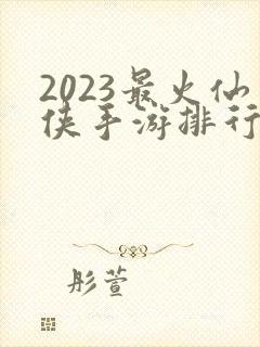 2023最火仙侠手游排行榜