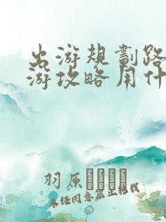 出游规划路线旅游攻略用什么软件