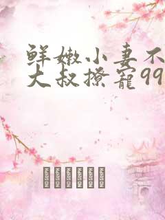 鲜嫩小妻不乖,大叔撩宠99次全文免费阅读