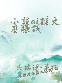 小说ai推文怎么赚钱 小说ai推文怎么赚钱