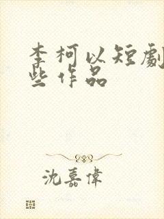 李柯以短剧有哪些作品