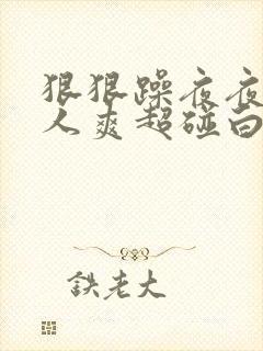 狠狠躁夜夜躁人人爽超碰白浆
