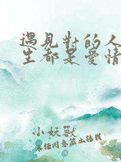遇见对的人,余生都是爱情 遇见对的人,余生都是爱情