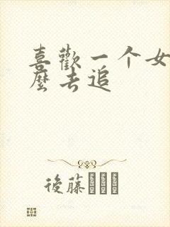 喜欢一个女的怎么去追