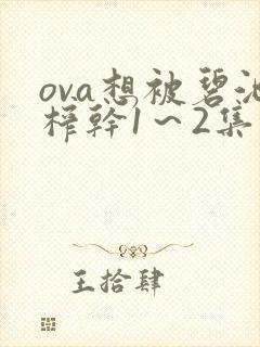 ova想被碧池榨干1～2集免费