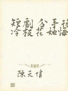 短剧 分手后高冷校花她悔不当初