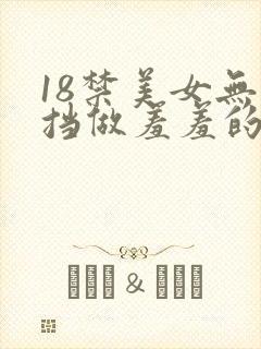 18禁美女无遮挡做羞羞的事情网站