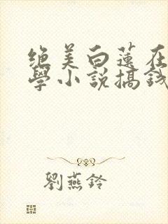绝美白莲在线教学小说搞钱