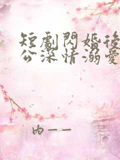 短剧闪婚后被老公深情溺爱全集